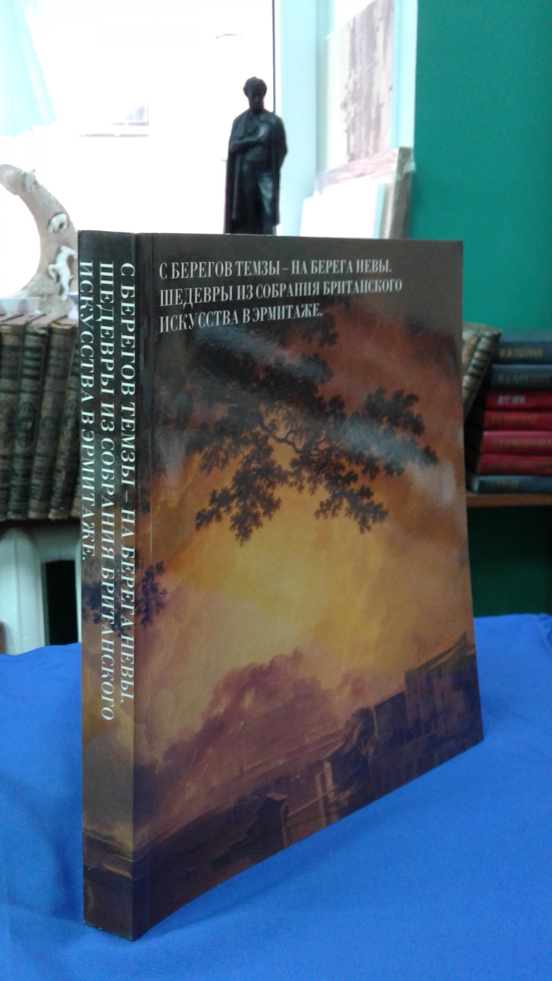 С берегов Темзы – на берега Невы. Шедевры из собрания Британского искусства  в Эрмитаже. Каталог.. Под редакцией Брайена Аллена и Ларисы  Дукельской.Перевод с русского Кэтрин Филлипс. Перевод с английского Марины  Майданюк