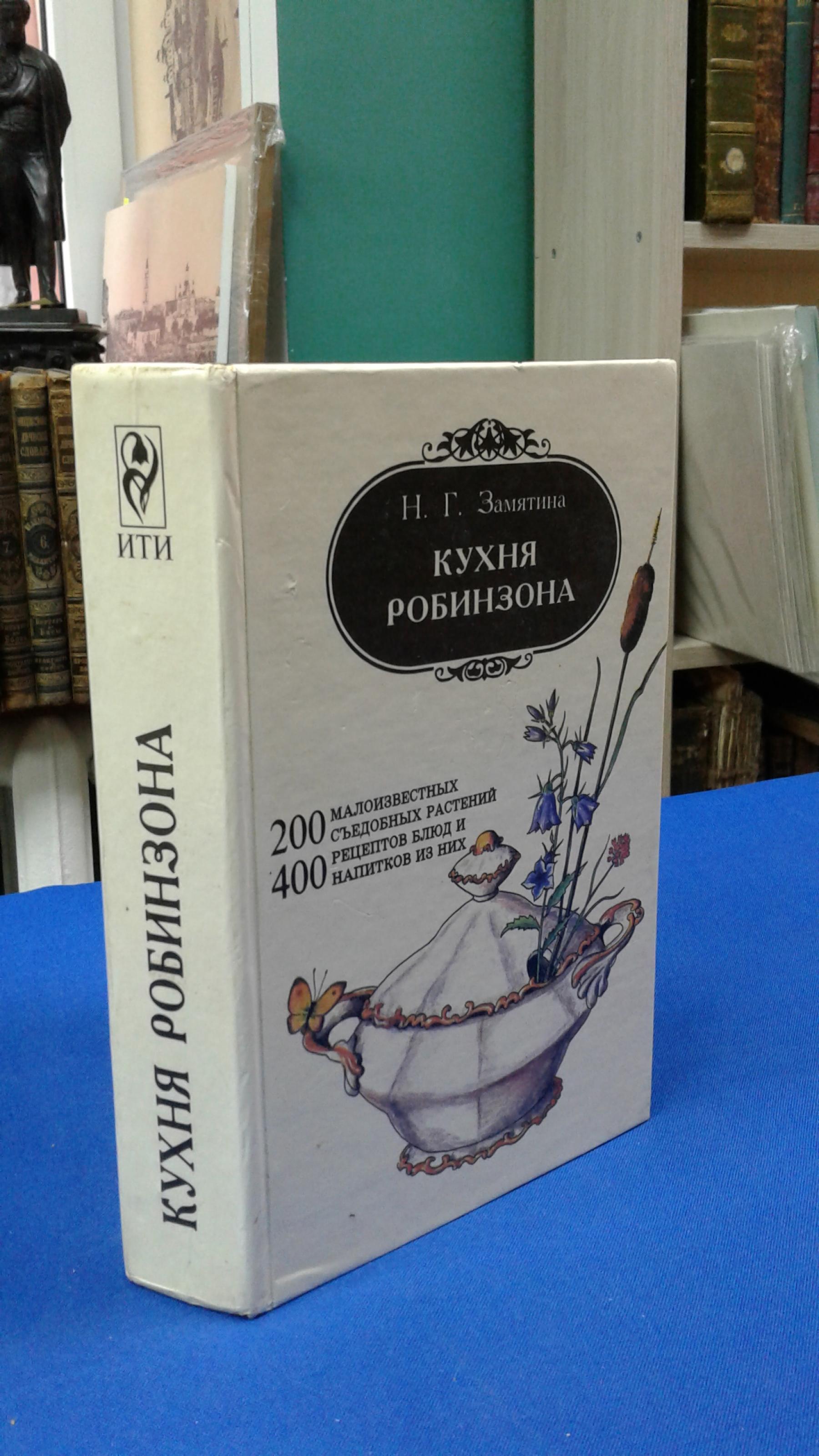 Замятина Н.Г., Кухня Робинзона. 200 малоизвестных съедобных растений. 400  рецептов блюд и напитков из них.. Серия Человек и природа.