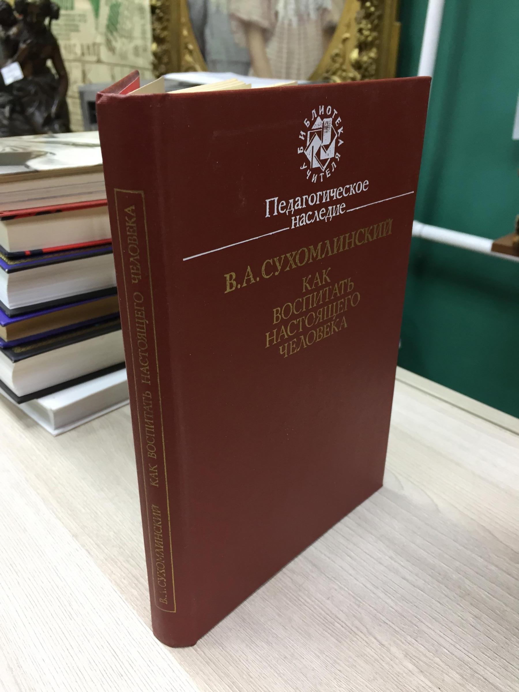 Сухомлинский В., Как воспитать настоящего человека. Этика коммунистического  воспитания. Педагогическое наследие.. Серия Библиотека учителя. Составитель  О.В. Сухомлинская.