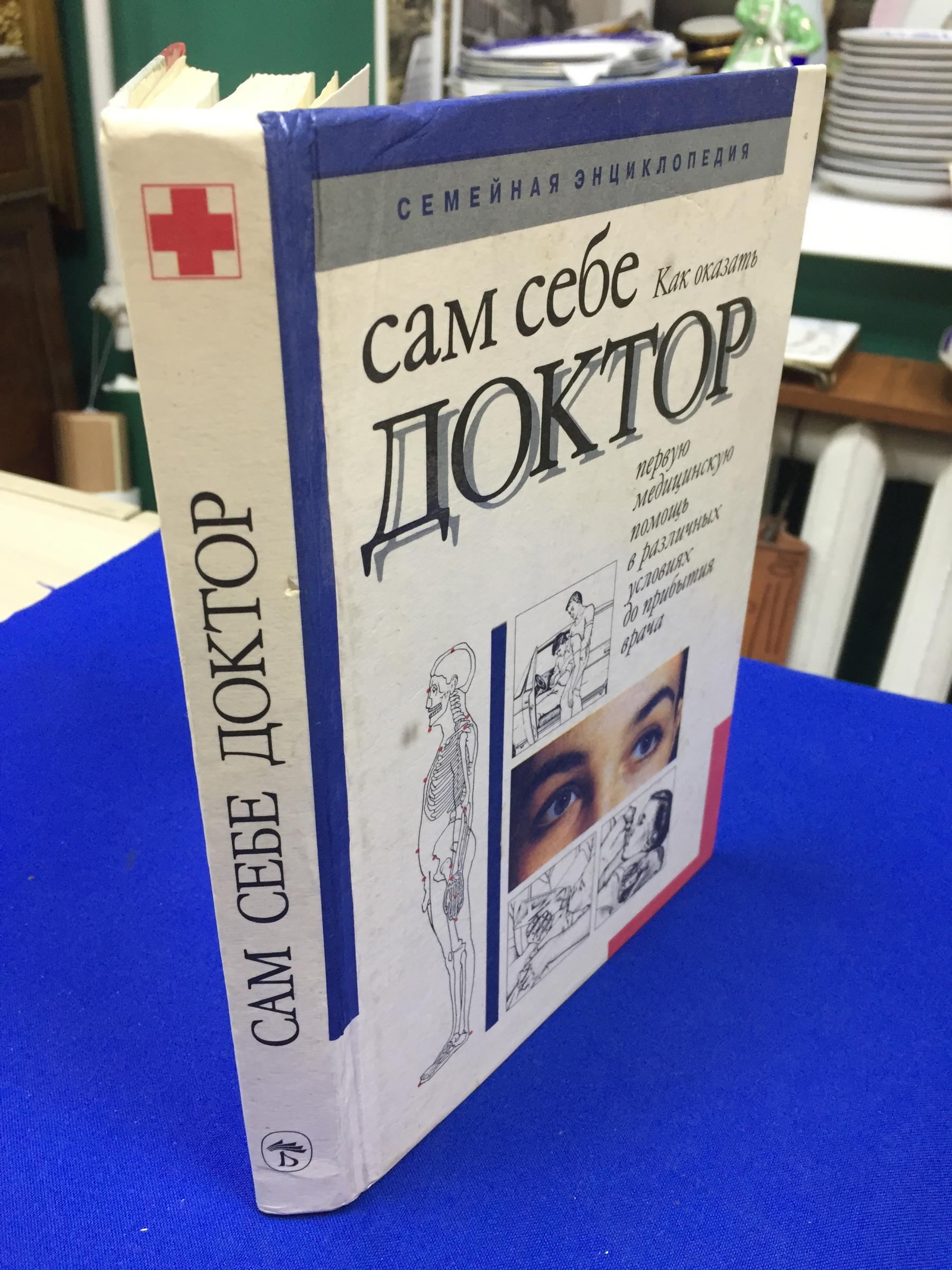 Сам себе доктор.. Как оказать первую медицинскую помощь в различных  условиях до прибытия врача. Семейная энциклопедия. Редактор-составитель,  автор предисловия и предметного указателя Г. А. Шершень.