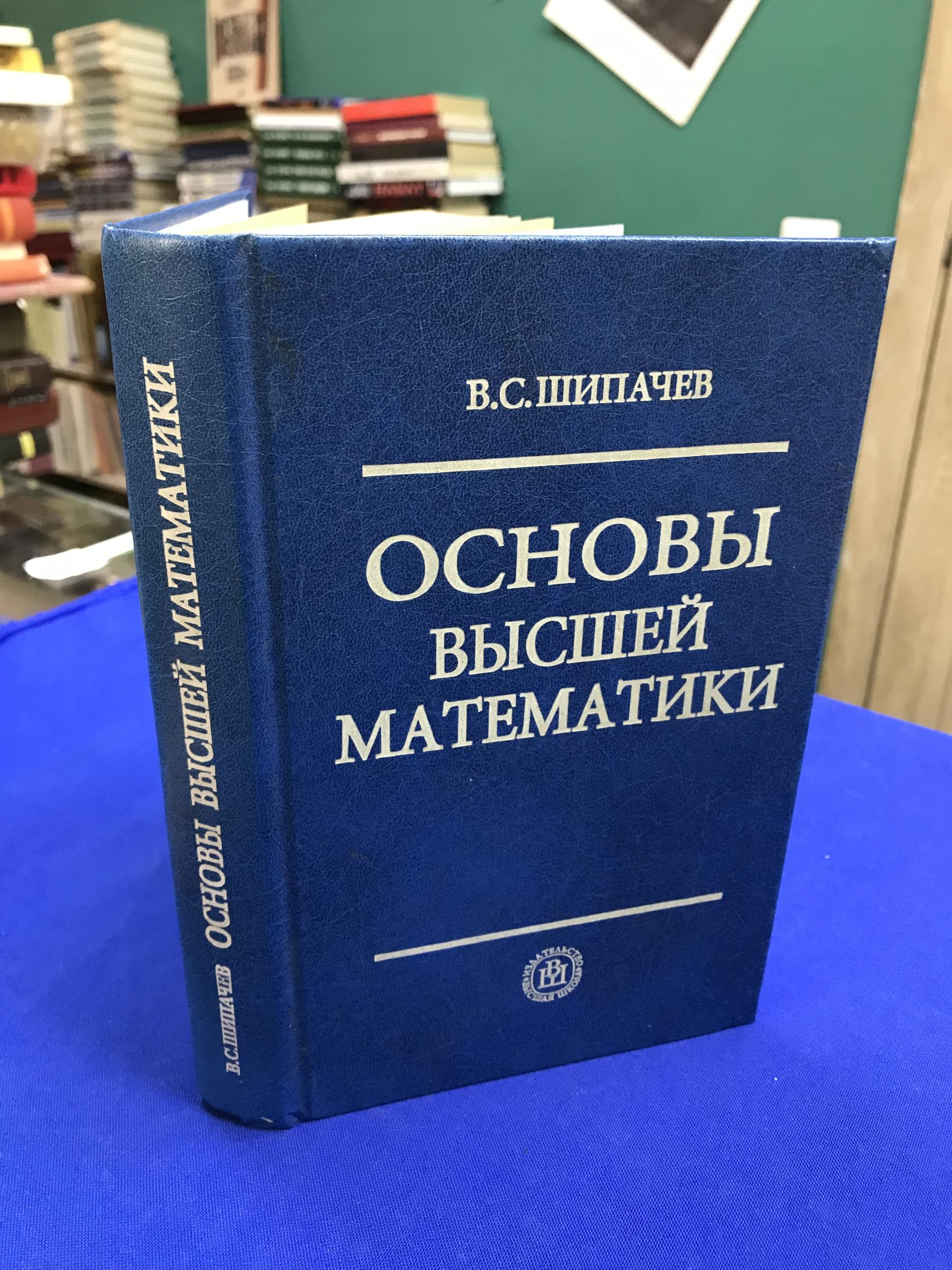 Шипачев В.С., Основы высшей математики.. Учебное пособие для втузов. Под  ред акад. А.Н.Тихонова. 6-е издание, стнреотипное.