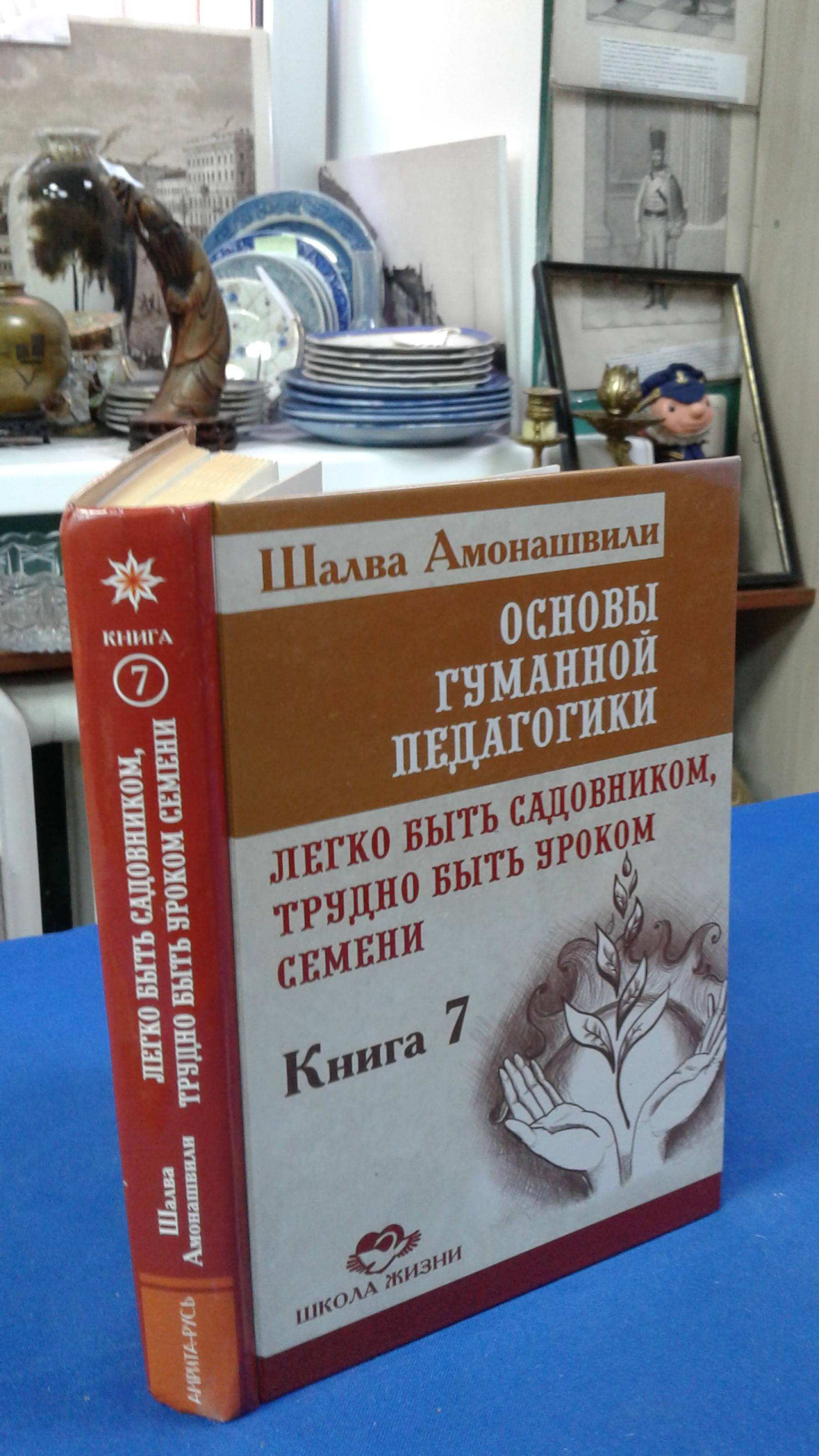 Амонашвили Ш.А., Основы гуманной педагогики. Книга 7. Легко быть  садовником, трудно быть уроком семени.